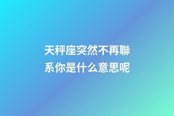 天秤座突然不再聯系你是什么意思呢-第1張-星座運勢-玄機派