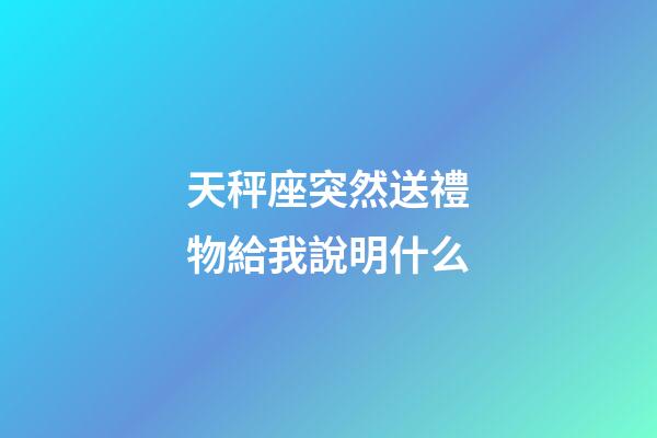 天秤座突然送禮物給我說明什么-第1張-星座運(yùn)勢-玄機(jī)派