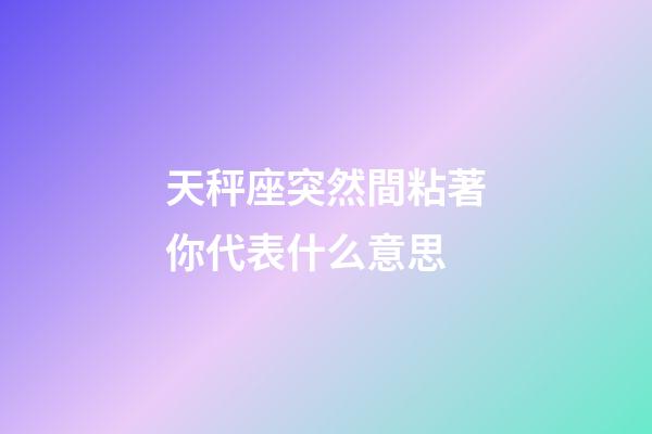 天秤座突然間粘著你代表什么意思-第1張-星座運勢-玄機派