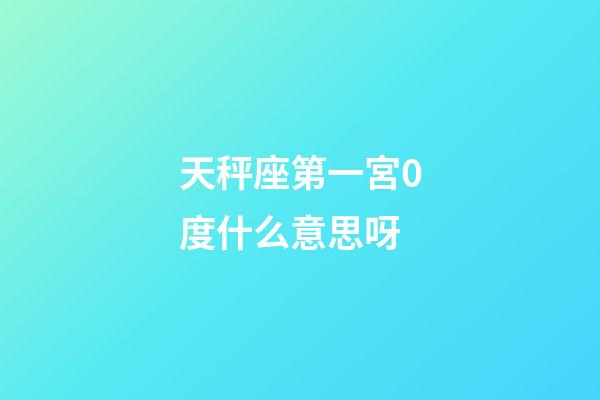 天秤座第一宮0度什么意思呀-第1張-星座運勢-玄機派
