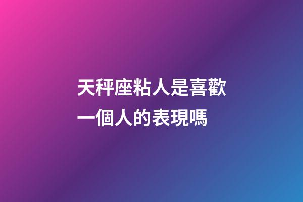天秤座粘人是喜歡一個人的表現嗎-第1張-星座運勢-玄機派