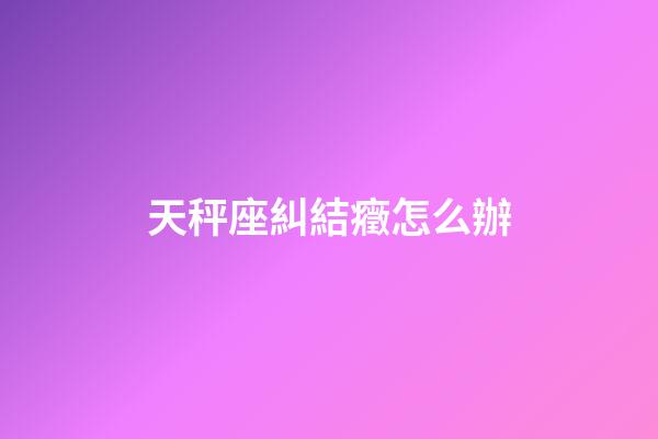 天秤座糾結癥怎么辦-第1張-星座運勢-玄機派