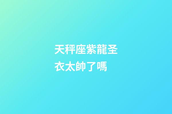 天秤座紫龍圣衣太帥了嗎-第1張-星座運勢-玄機派