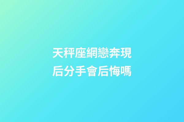 天秤座網戀奔現后分手會后悔嗎-第1張-星座運勢-玄機派