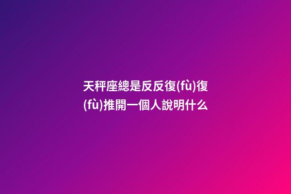 天秤座總是反反復(fù)復(fù)推開一個人說明什么-第1張-星座運勢-玄機派