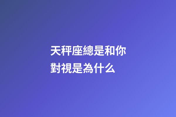 天秤座總是和你對視是為什么-第1張-星座運勢-玄機派