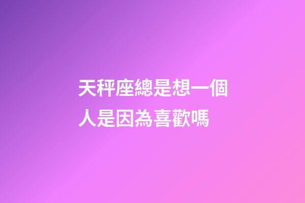 天秤座總是想一個人是因為喜歡嗎-第1張-星座運勢-玄機派