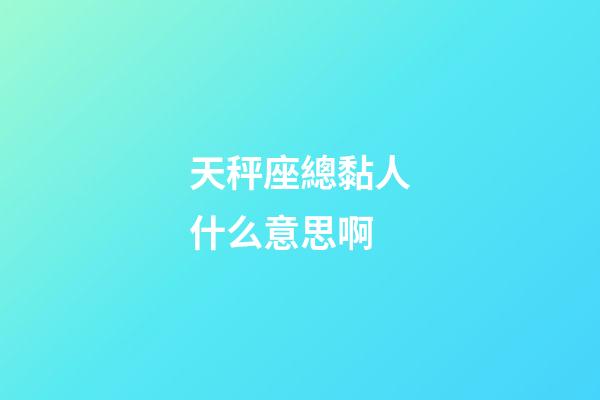 天秤座總黏人什么意思啊-第1張-星座運勢-玄機派
