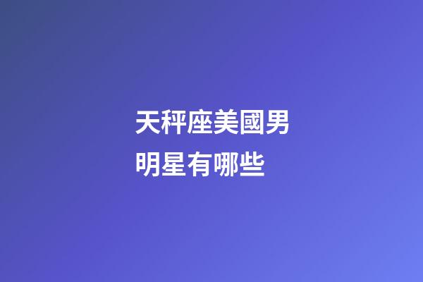 天秤座美國男明星有哪些-第1張-星座運勢-玄機派