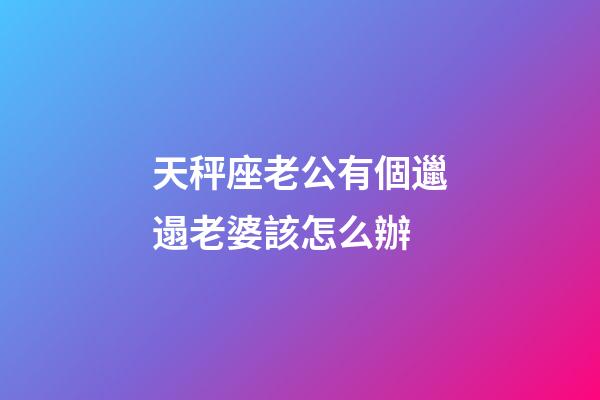 天秤座老公有個邋遢老婆該怎么辦-第1張-星座運勢-玄機派