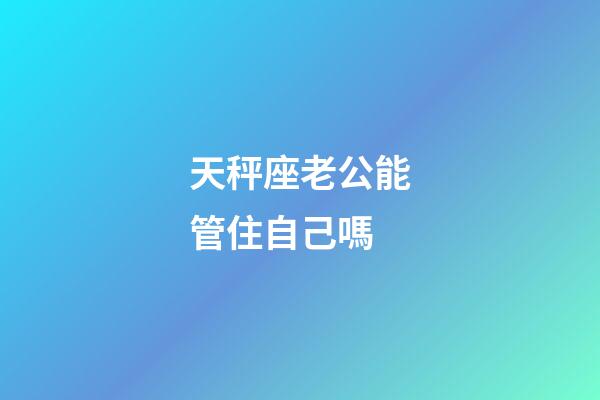 天秤座老公能管住自己嗎-第1張-星座運勢-玄機派