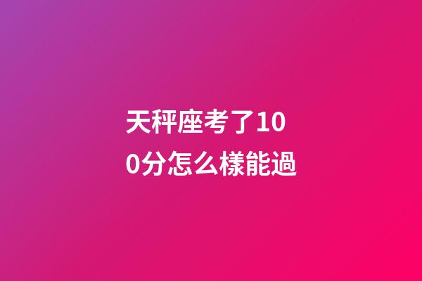 天秤座考了100分怎么樣能過-第1張-星座運勢-玄機派