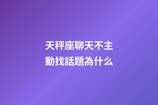 天秤座聊天不主動找話題為什么-第1張-星座運勢-玄機派