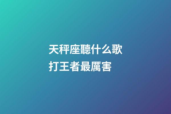 天秤座聽什么歌打王者最厲害-第1張-星座運勢-玄機派