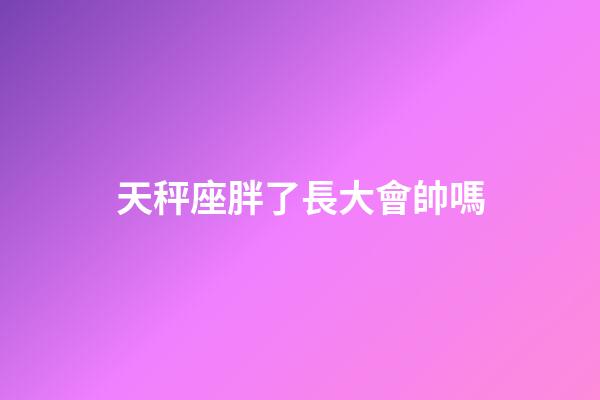 天秤座胖了長大會帥嗎-第1張-星座運勢-玄機派