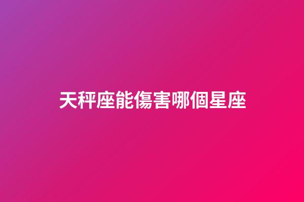 天秤座能傷害哪個星座-第1張-星座運勢-玄機派