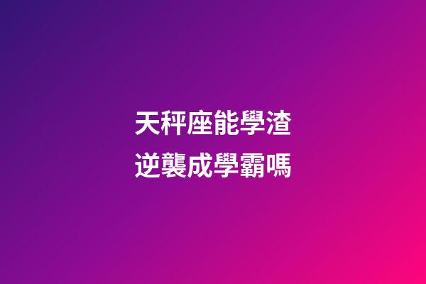 天秤座能學渣逆襲成學霸嗎-第1張-星座運勢-玄機派