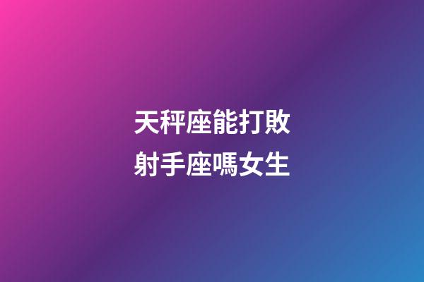 天秤座能打敗射手座嗎女生-第1張-星座運勢-玄機派