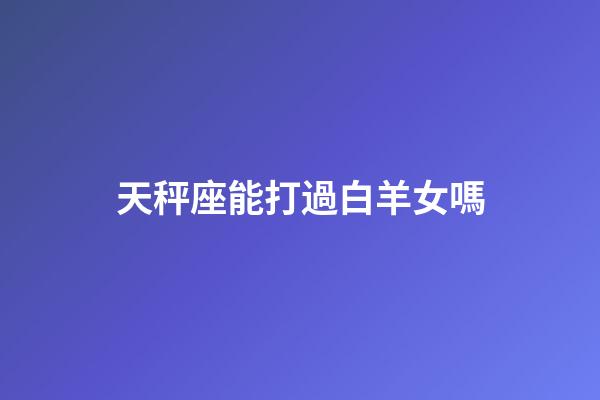 天秤座能打過白羊女嗎-第1張-星座運(yùn)勢(shì)-玄機(jī)派