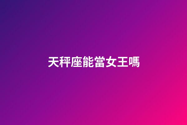 天秤座能當女王嗎-第1張-星座運勢-玄機派