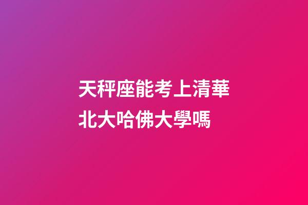天秤座能考上清華北大哈佛大學嗎