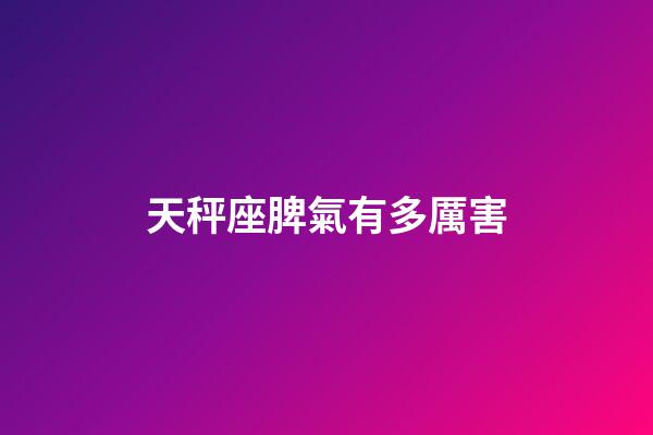 天秤座脾氣有多厲害-第1張-星座運勢-玄機派