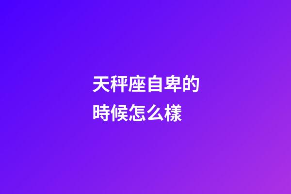 天秤座自卑的時候怎么樣-第1張-星座運勢-玄機派
