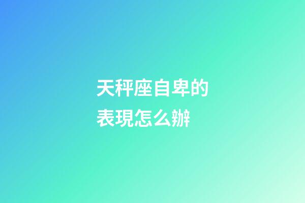 天秤座自卑的表現怎么辦-第1張-星座運勢-玄機派