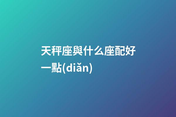 天秤座與什么座配好一點(diǎn)-第1張-星座運(yùn)勢-玄機(jī)派