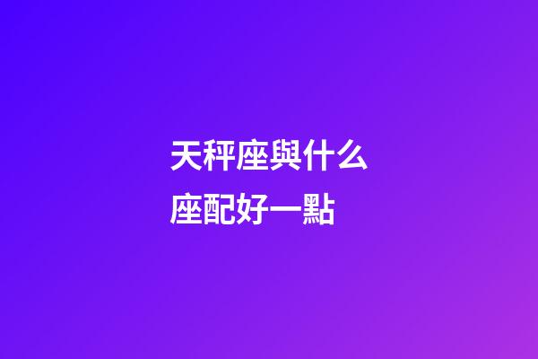 天秤座與什么座配好一點-第1張-星座運勢-玄機派