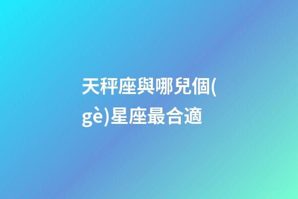 天秤座與哪兒個(gè)星座最合適-第1張-星座運(yùn)勢(shì)-玄機(jī)派