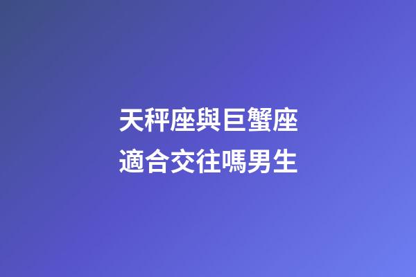 天秤座與巨蟹座適合交往嗎男生-第1張-星座運勢-玄機派