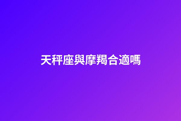 天秤座與摩羯合適嗎-第1張-星座運(yùn)勢(shì)-玄機(jī)派