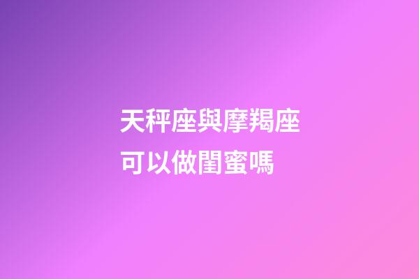天秤座與摩羯座可以做閨蜜嗎-第1張-星座運(yùn)勢(shì)-玄機(jī)派