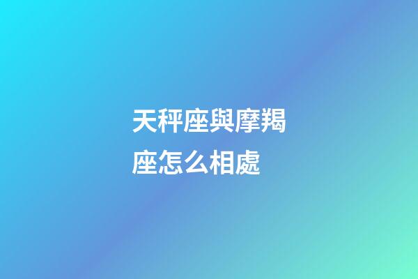 天秤座與摩羯座怎么相處-第1張-星座運勢-玄機派