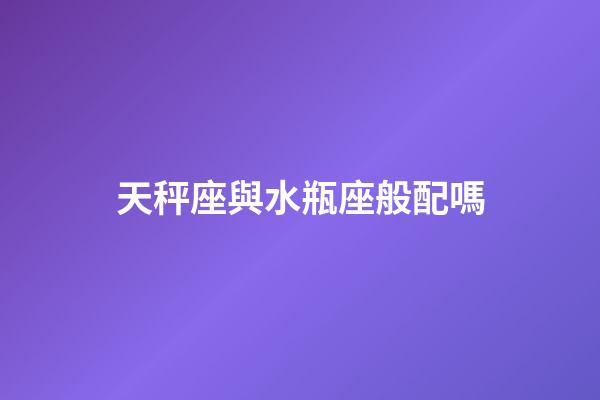 天秤座與水瓶座般配嗎-第1張-星座運勢-玄機派