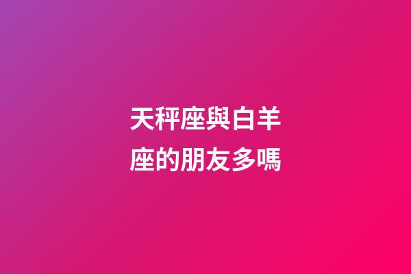 天秤座與白羊座的朋友多嗎-第1張-星座運勢-玄機派