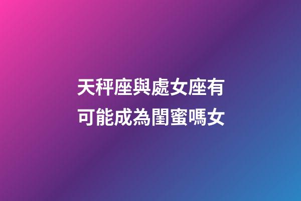 天秤座與處女座有可能成為閨蜜嗎女-第1張-星座運勢-玄機派