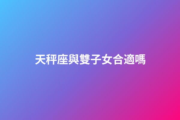 天秤座與雙子女合適嗎-第1張-星座運勢-玄機派