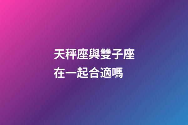 天秤座與雙子座在一起合適嗎-第1張-星座運勢-玄機派