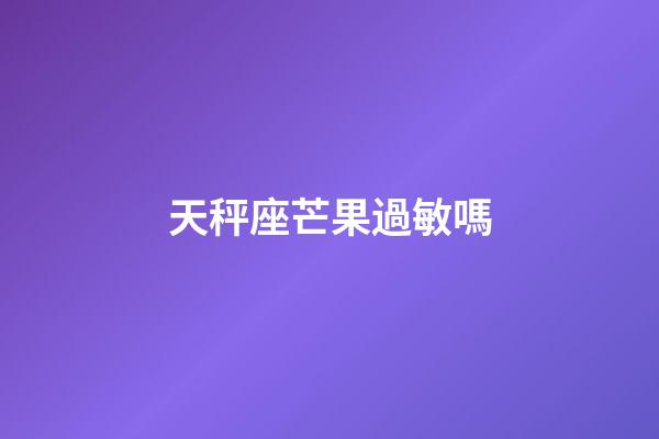 天秤座芒果過敏嗎-第1張-星座運勢-玄機派