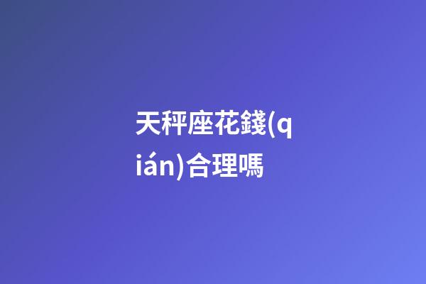 天秤座花錢(qián)合理嗎-第1張-星座運(yùn)勢(shì)-玄機(jī)派