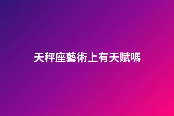 天秤座藝術上有天賦嗎-第1張-星座運勢-玄機派
