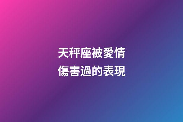 天秤座被愛情傷害過的表現-第1張-星座運勢-玄機派