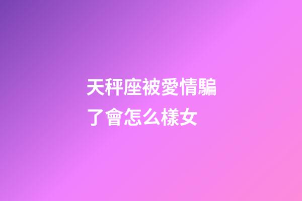 天秤座被愛情騙了會怎么樣女-第1張-星座運勢-玄機派