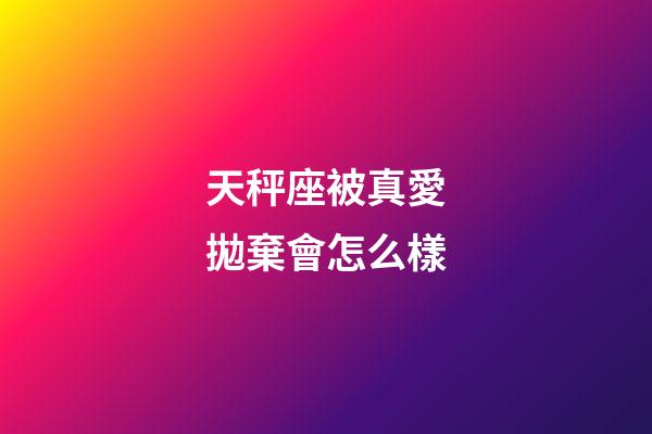 天秤座被真愛拋棄會怎么樣-第1張-星座運勢-玄機派