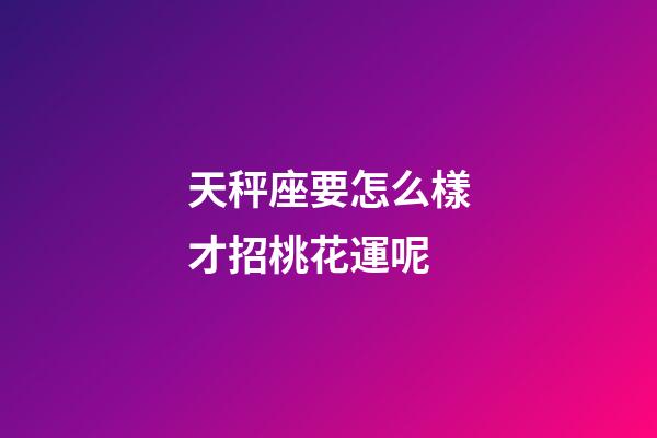 天秤座要怎么樣才招桃花運呢-第1張-星座運勢-玄機派