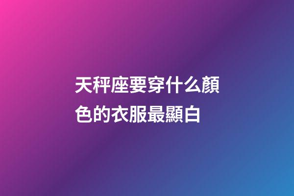 天秤座要穿什么顏色的衣服最顯白