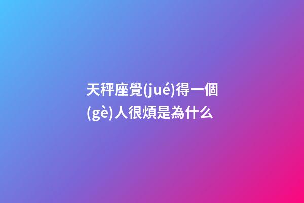 天秤座覺(jué)得一個(gè)人很煩是為什么-第1張-星座運(yùn)勢(shì)-玄機(jī)派