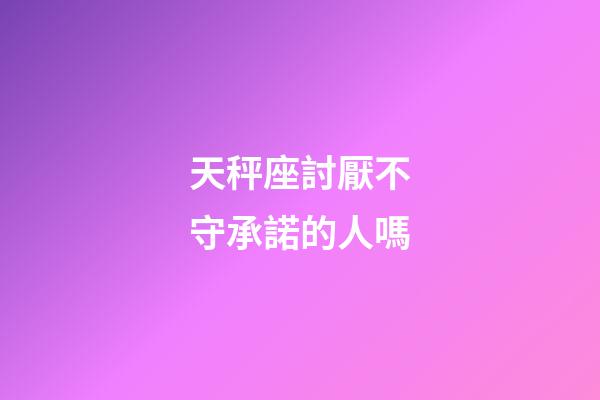 天秤座討厭不守承諾的人嗎-第1張-星座運勢-玄機派